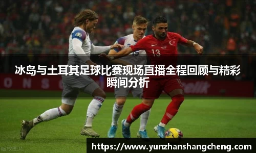 冰岛与土耳其足球比赛现场直播全程回顾与精彩瞬间分析